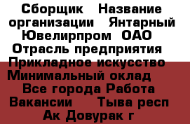 Сборщик › Название организации ­ Янтарный Ювелирпром, ОАО › Отрасль предприятия ­ Прикладное искусство › Минимальный оклад ­ 1 - Все города Работа » Вакансии   . Тыва респ.,Ак-Довурак г.